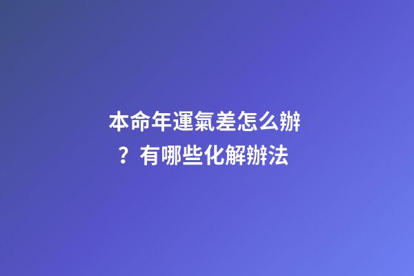本命年運氣差怎么辦？有哪些化解辦法